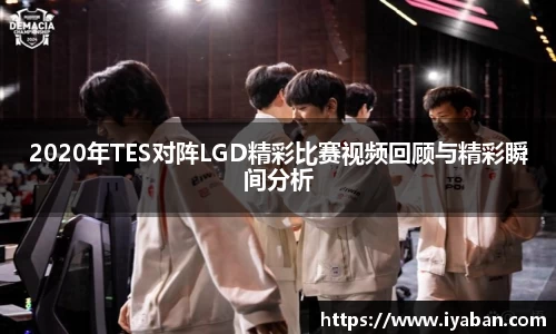2020年TES对阵LGD精彩比赛视频回顾与精彩瞬间分析