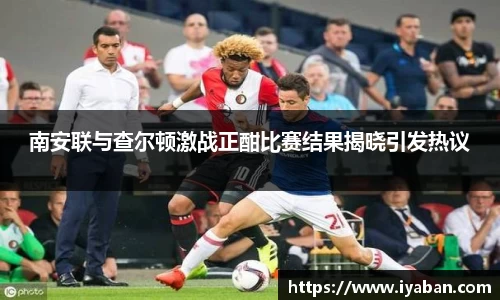 南安联与查尔顿激战正酣比赛结果揭晓引发热议